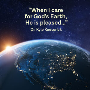 quote against earth background of Dr. Kyle Kouterick stating, "When I care for God's Earth, He is pleased."